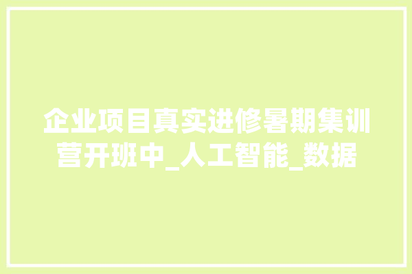 企业项目真实进修暑期集训营开班中_人工智能_数据 文字写作