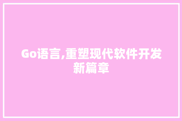 Go语言,重塑现代软件开发新篇章 文字写作