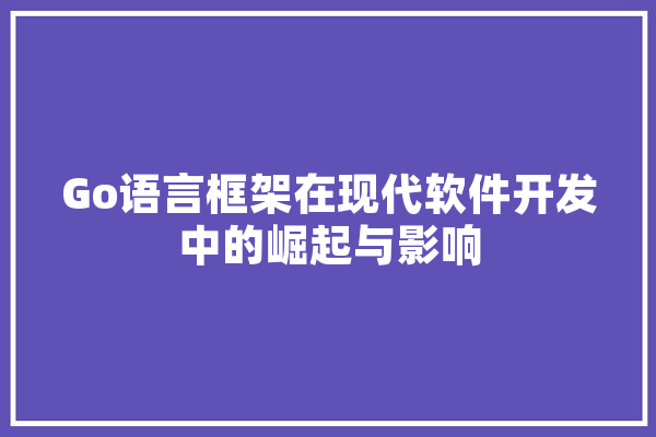 Go语言框架在现代软件开发中的崛起与影响