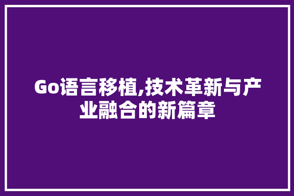 Go语言移植,技术革新与产业融合的新篇章 智能写作