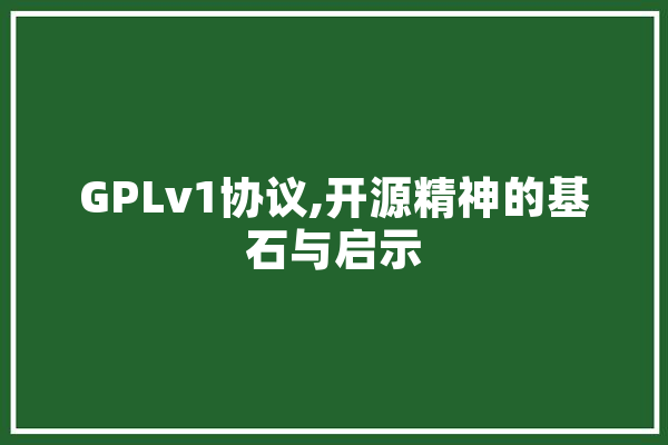 GPLv1协议,开源精神的基石与启示