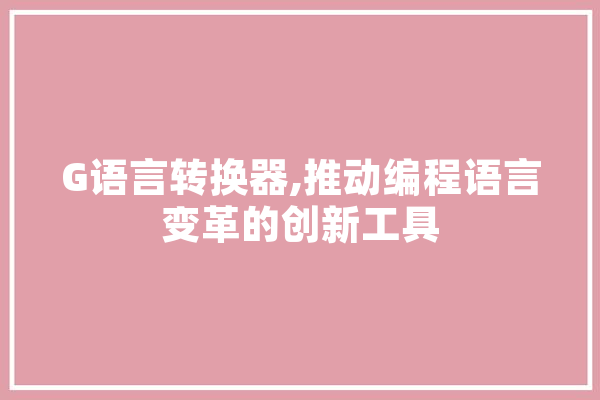 G语言转换器,推动编程语言变革的创新工具