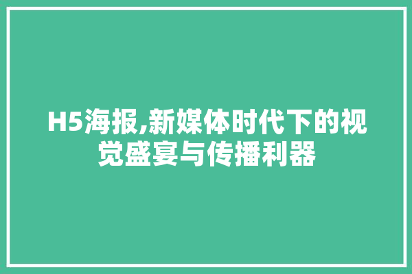 H5海报,新媒体时代下的视觉盛宴与传播利器