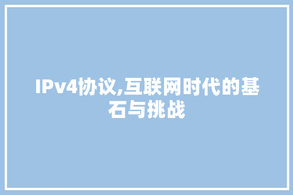 IPv4协议,互联网时代的基石与挑战 智能写作