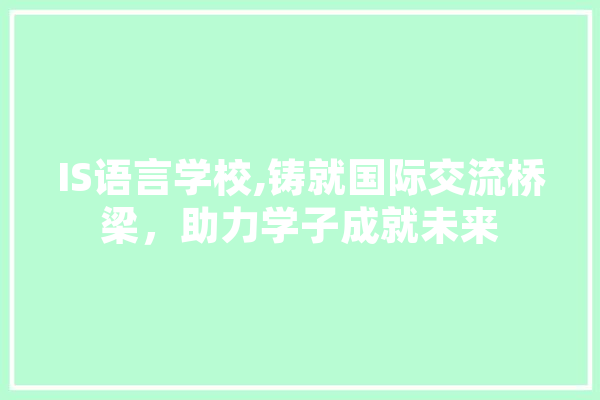 IS语言学校,铸就国际交流桥梁，助力学子成就未来