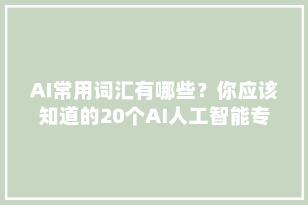 AI常用词汇有哪些？你应该知道的20个AI人工智能专业词汇！_人工智能_措辞 文字写作
