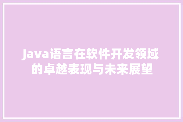 Java语言在软件开发领域的卓越表现与未来展望