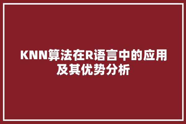KNN算法在R语言中的应用及其优势分析