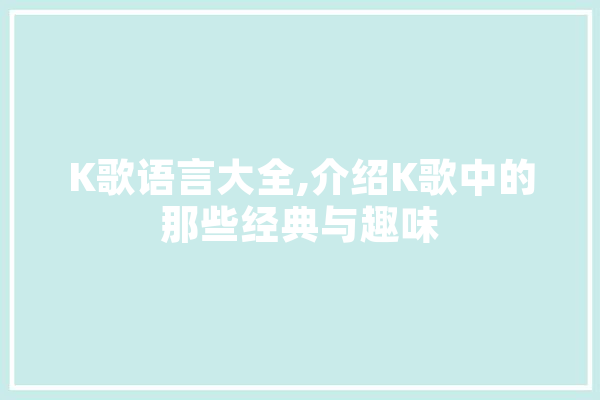 K歌语言大全,介绍K歌中的那些经典与趣味