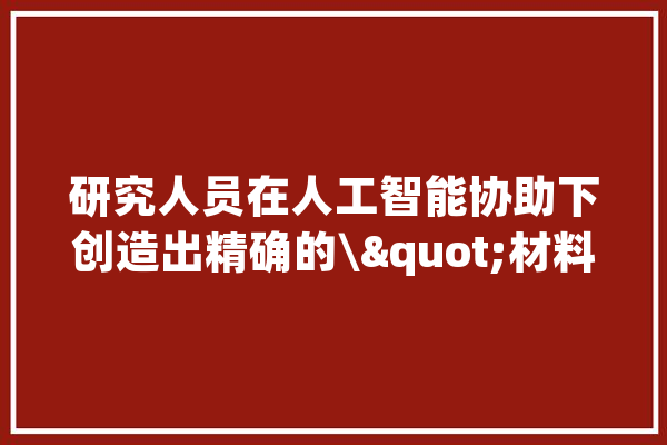 研究人员在人工智能协助下创造出精确的\"材料指纹\"_年夜众_人工智能 科技快讯