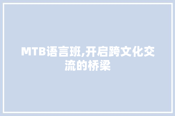 MTB语言班,开启跨文化交流的桥梁 智能写作