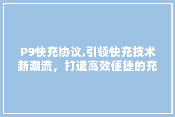 P9快充协议,引领快充技术新潮流，打造高效便捷的充电体验 科技快讯