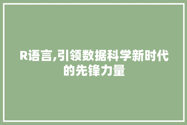 R语言,引领数据科学新时代的先锋力量 智能写作