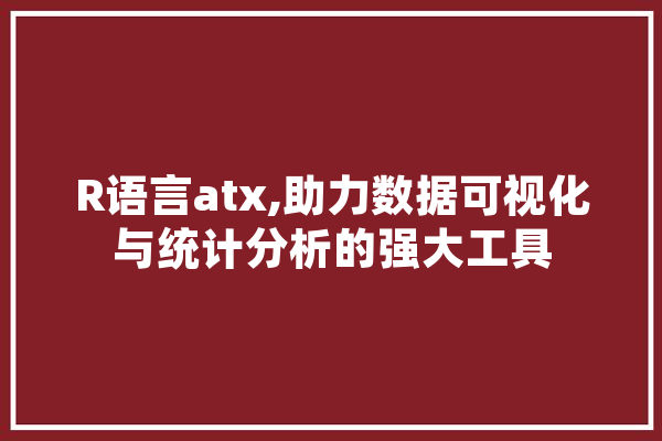 R语言atx,助力数据可视化与统计分析的强大工具 智能问答