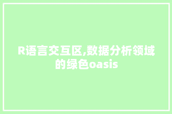 R语言交互区,数据分析领域的绿色oasis