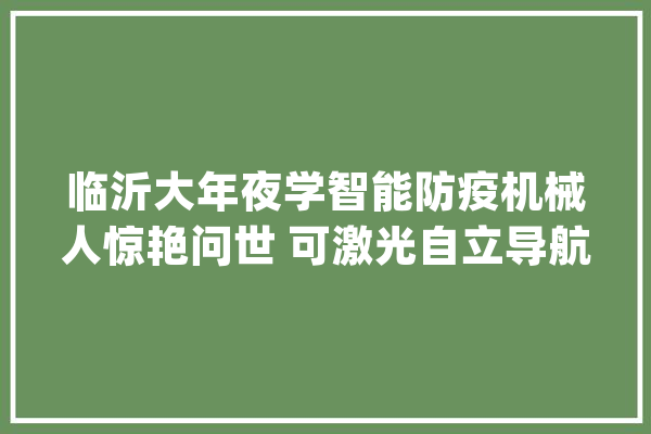 临沂大年夜学智能防疫机械人惊艳问世 可激光自立导航_临沂_智能