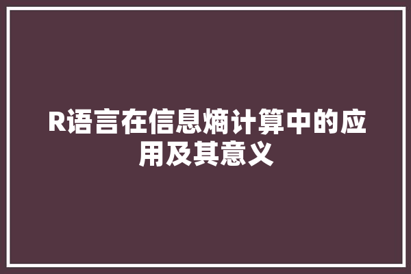 R语言在信息熵计算中的应用及其意义 智能写作