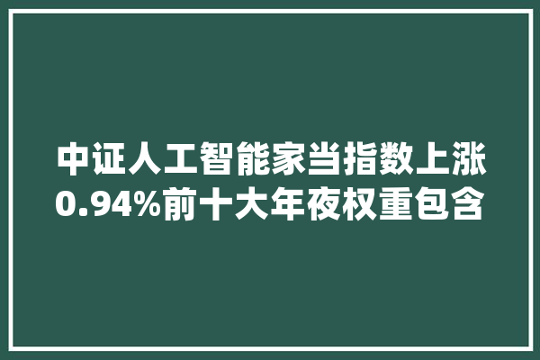 中证人工智能家当指数上涨0.94%前十大年夜权重包含中科曙光等_人工智能_家当 智能问答