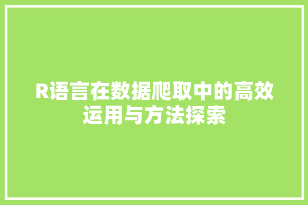 R语言在数据爬取中的高效运用与方法探索 文字写作