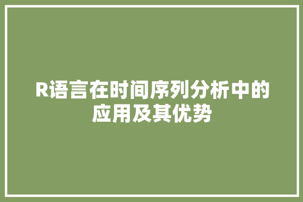 R语言在时间序列分析中的应用及其优势 智能写作