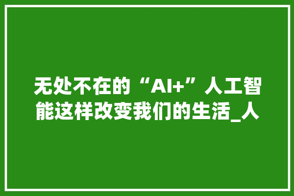 无处不在的“AI+”人工智能这样改变我们的生活_人工智能_技巧 文字写作