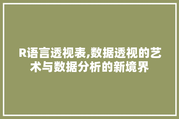 R语言透视表,数据透视的艺术与数据分析的新境界 智能助手