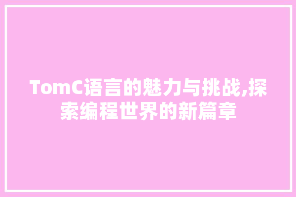 TomC语言的魅力与挑战,探索编程世界的新篇章 科技快讯