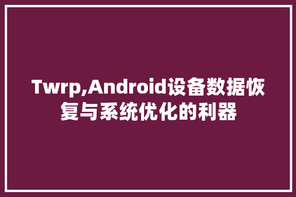 Twrp,Android设备数据恢复与系统优化的利器 智能助手