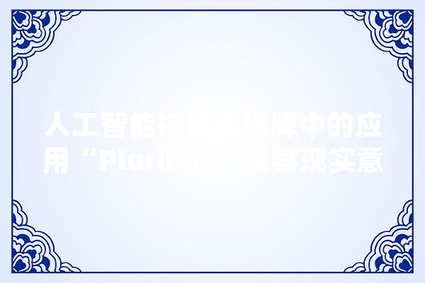 人工智能技能在棋牌中的应用“Pluribus”及其现实意义_算法_信息 智能写作