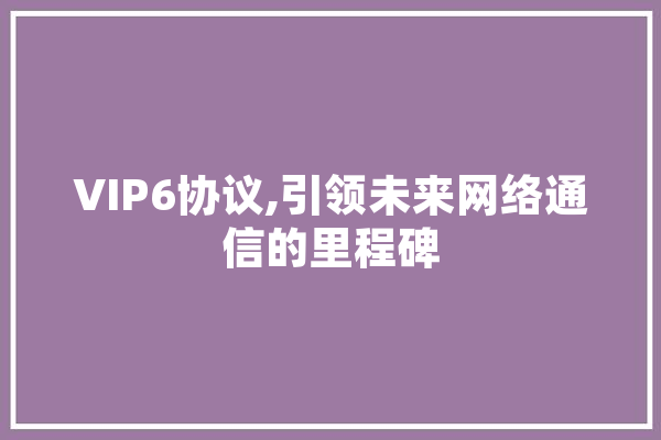 VIP6协议,引领未来网络通信的里程碑 AI快讯