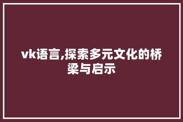 vk语言,探索多元文化的桥梁与启示 智能写作