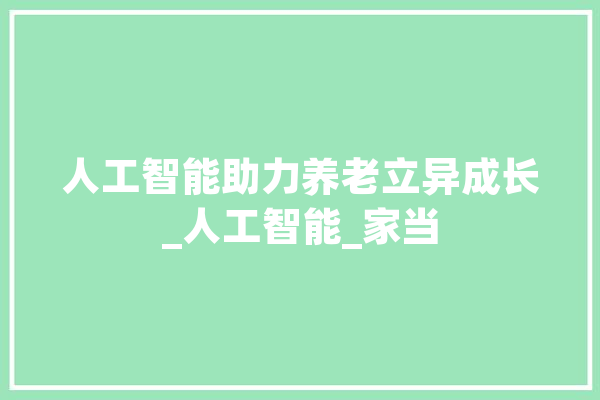 人工智能助力养老立异成长_人工智能_家当 文字写作