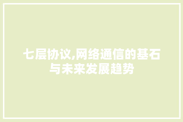 七层协议,网络通信的基石与未来发展趋势