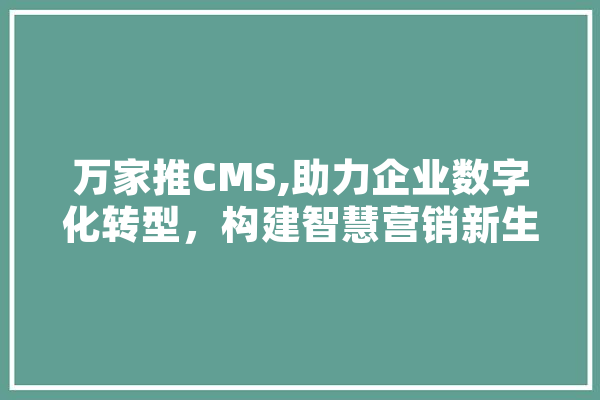 万家推CMS,助力企业数字化转型，构建智慧营销新生态