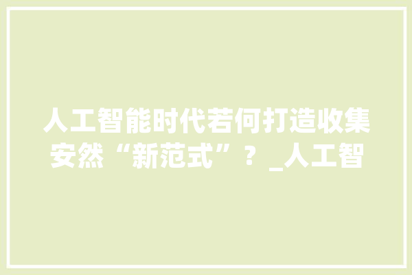 人工智能时代若何打造收集安然“新范式”？_人工智能_收集平安 智能写作