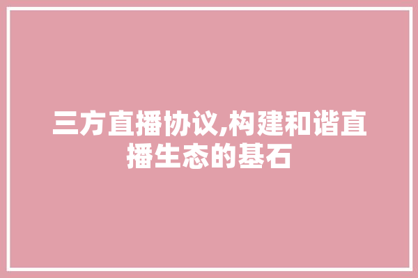 三方直播协议,构建和谐直播生态的基石