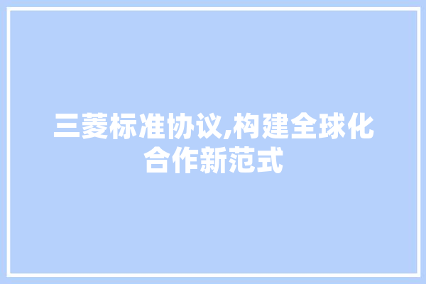 三菱标准协议,构建全球化合作新范式