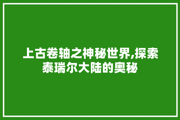 上古卷轴之神秘世界,探索泰瑞尔大陆的奥秘 智能助手