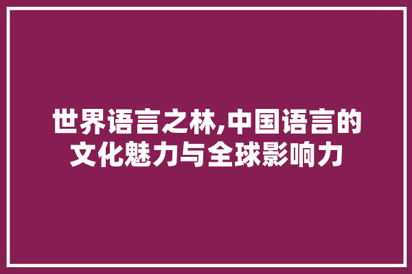 世界语言之林,中国语言的文化魅力与全球影响力