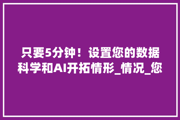 只要5分钟！设置您的数据科学和AI开拓情形_情况_您的 智能写作