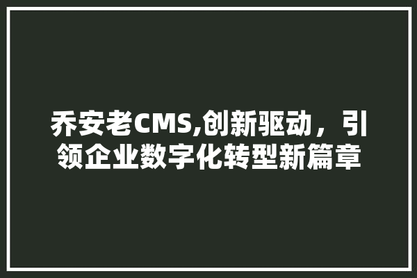 乔安老CMS,创新驱动，引领企业数字化转型新篇章 科技快讯