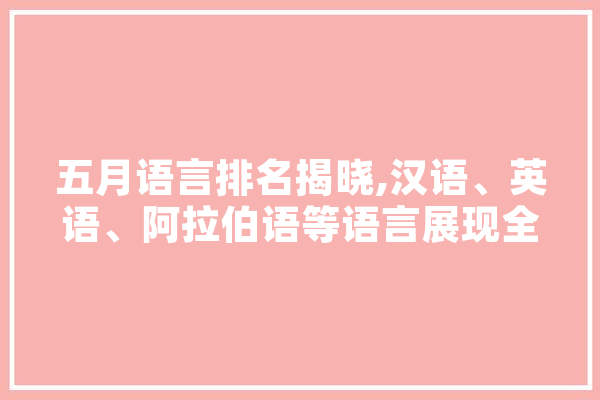 五月语言排名揭晓,汉语、英语、阿拉伯语等语言展现全球影响力 计算机