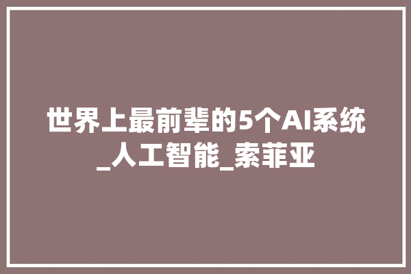 世界上最前辈的5个AI系统_人工智能_索菲亚 科技快讯