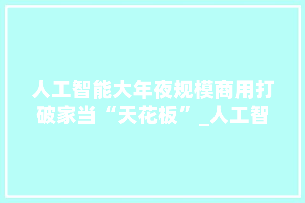 人工智能大年夜规模商用打破家当“天花板”_人工智能_智能 AI简讯