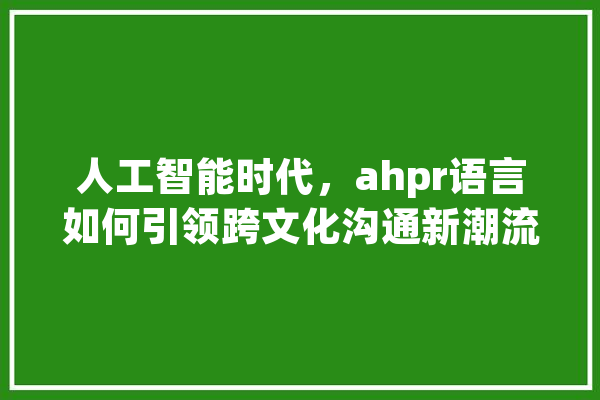 人工智能时代，ahpr语言如何引领跨文化沟通新潮流