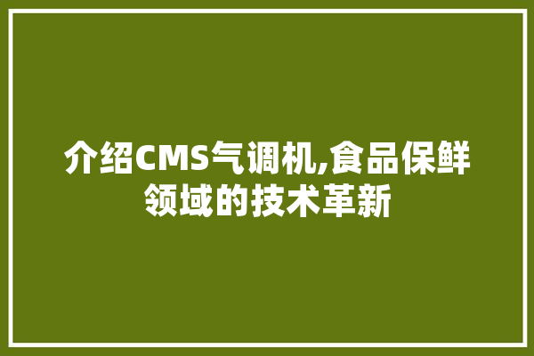 介绍CMS气调机,食品保鲜领域的技术革新