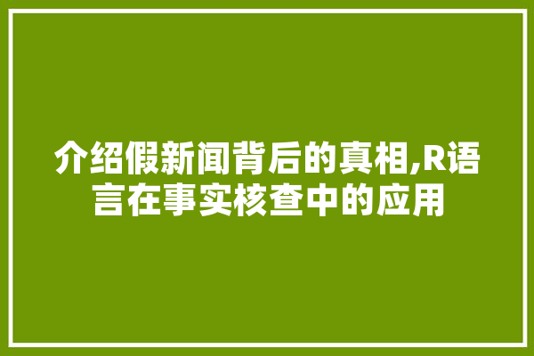 介绍假新闻背后的真相,R语言在事实核查中的应用 计算机