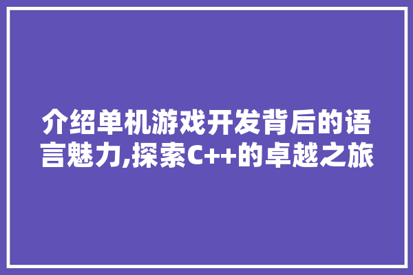 介绍单机游戏开发背后的语言魅力,探索C++的卓越之旅