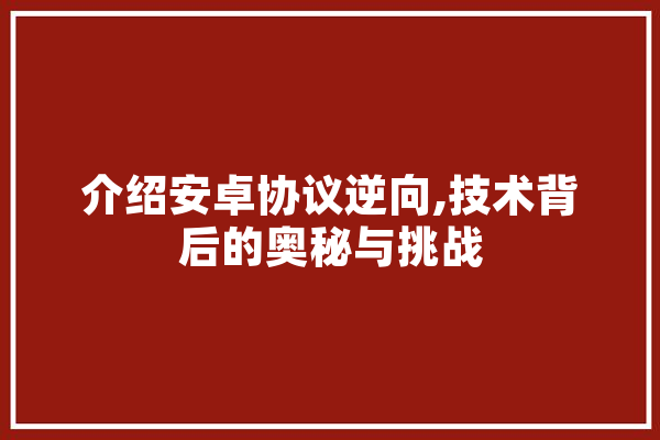 介绍安卓协议逆向,技术背后的奥秘与挑战