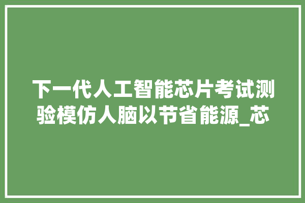 下一代人工智能芯片考试测验模仿人脑以节省能源_芯片_年夜众 智能写作